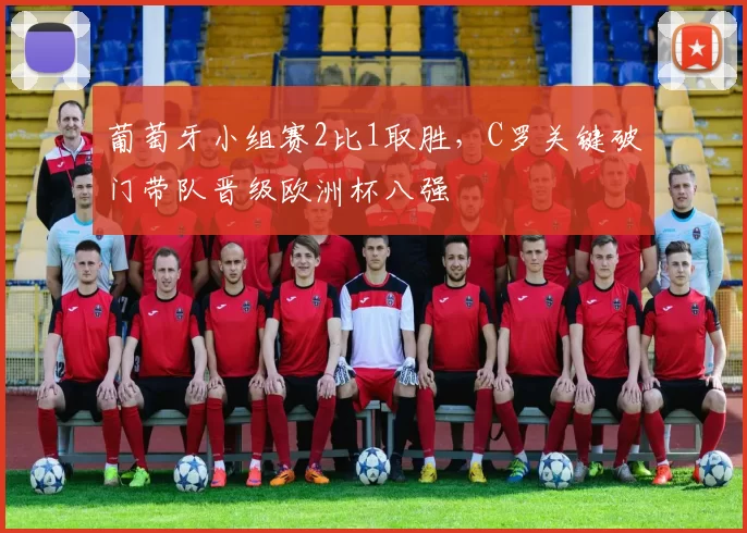 葡萄牙小组赛2比1取胜，C罗关键破门带队晋级欧洲杯八强