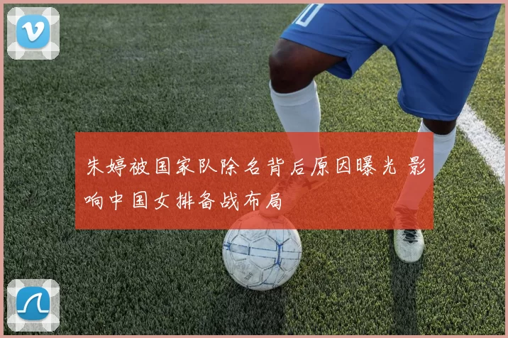 朱婷被国家队除名背后原因曝光 影响中国女排备战布局