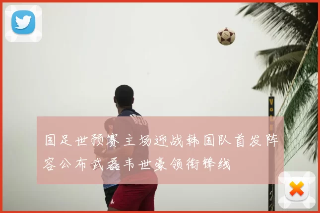国足世预赛主场迎战韩国队首发阵容公布武磊韦世豪领衔锋线