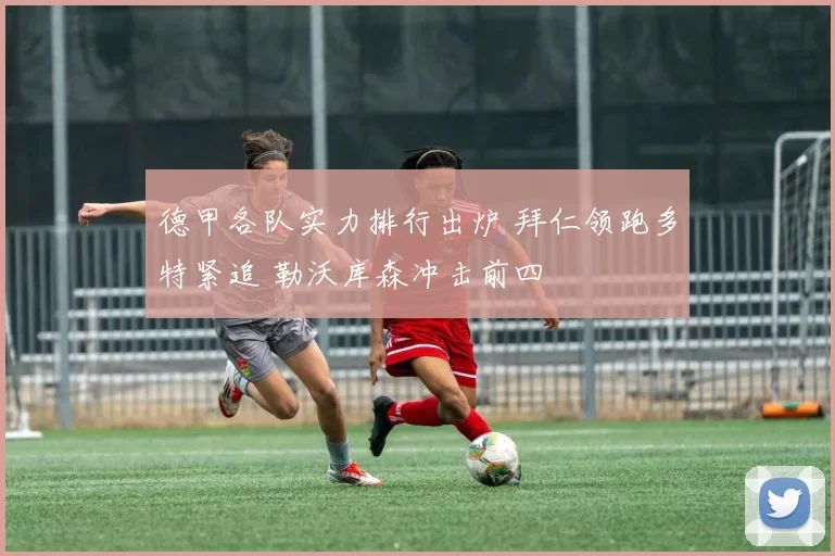 德甲各队实力排行出炉 拜仁领跑多特紧追 勒沃库森冲击前四