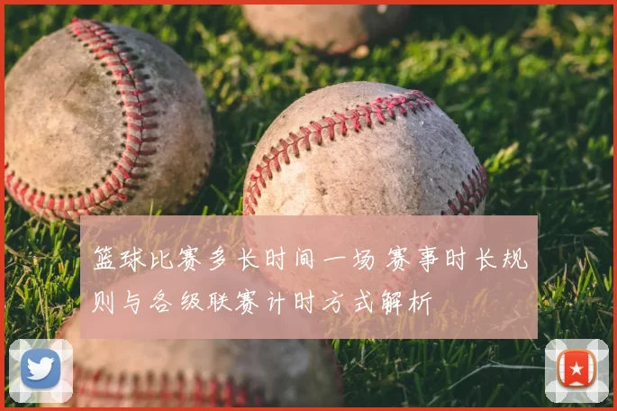 篮球比赛多长时间一场 赛事时长规则与各级联赛计时方式解析