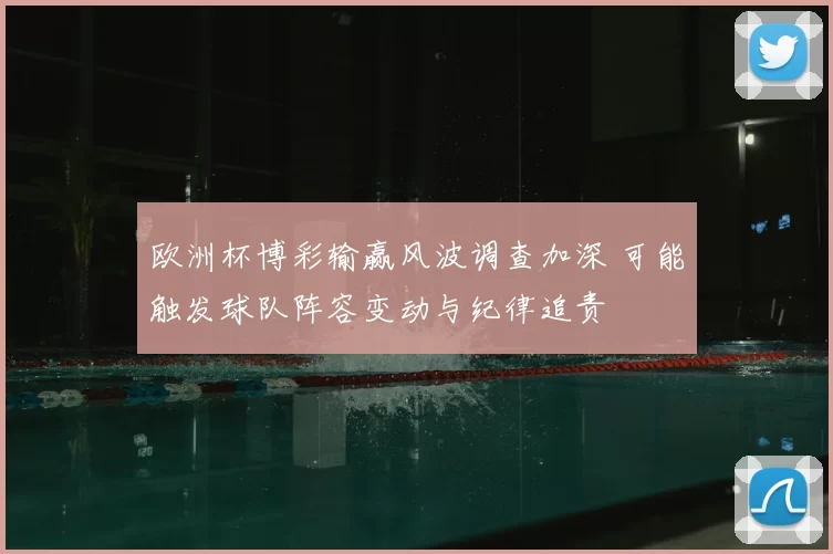 欧洲杯博彩输赢风波调查加深 可能触发球队阵容变动与纪律追责