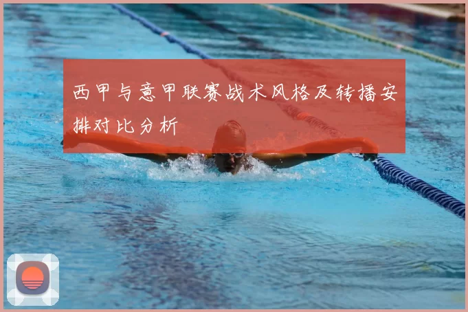 西甲与意甲联赛战术风格及转播安排对比分析