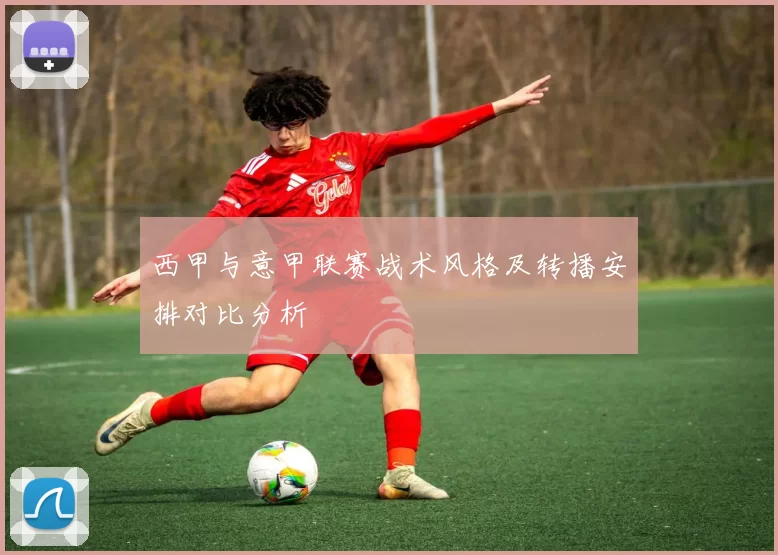 西甲与意甲联赛战术风格及转播安排对比分析