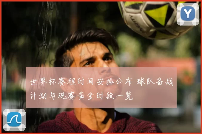 世界杯赛程时间安排公布 球队备战计划与观赛黄金时段一览