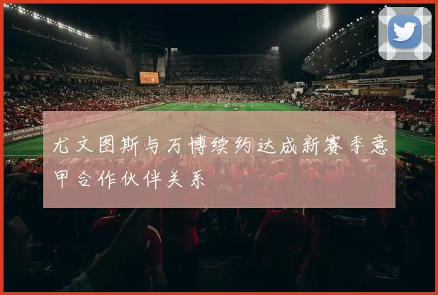 尤文图斯与万博续约达成新赛季意甲合作伙伴关系