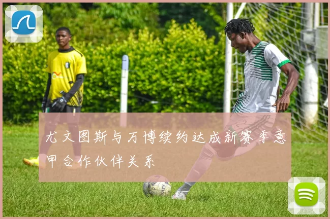 尤文图斯与万博续约达成新赛季意甲合作伙伴关系