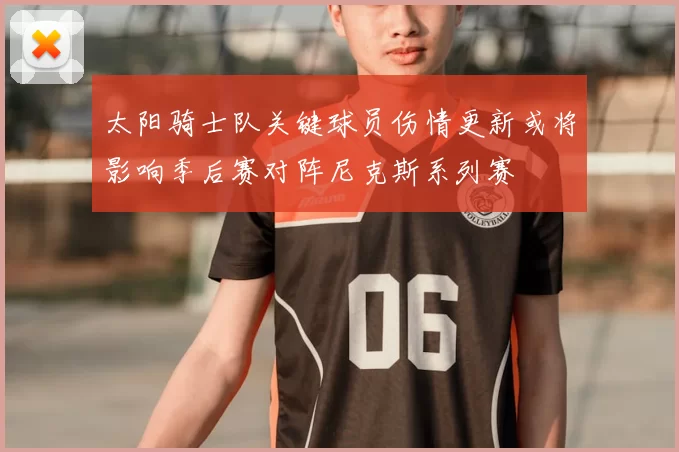 太阳骑士队关键球员伤情更新或将影响季后赛对阵尼克斯系列赛