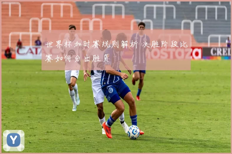 世界杯加时赛规则解析 决胜阶段比赛如何分出胜负