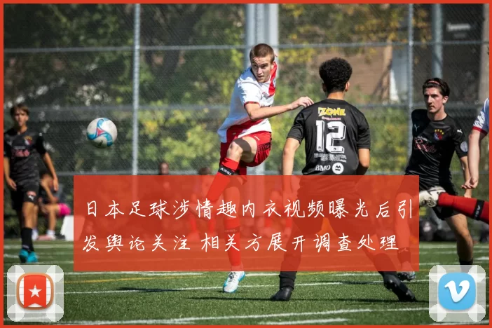 日本足球涉情趣内衣视频曝光后引发舆论关注 相关方展开调查处理