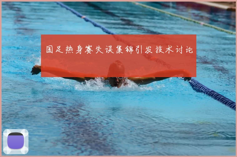 国足热身赛失误集锦引发技术讨论