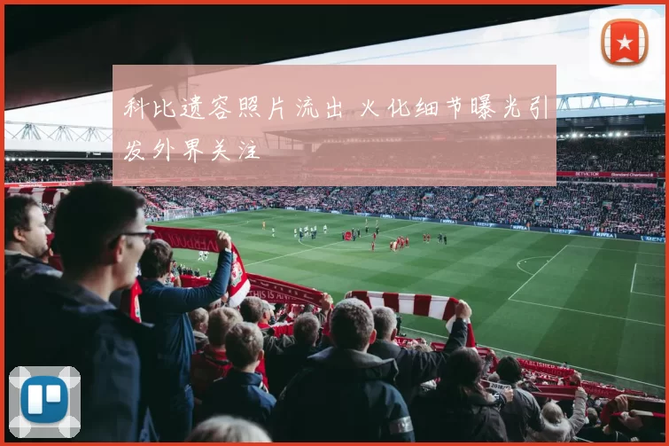 科比遗容照片流出 火化细节曝光引发外界关注