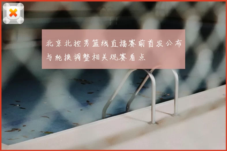 北京北控男篮线直播赛前首发公布与轮换调整相关观赛看点