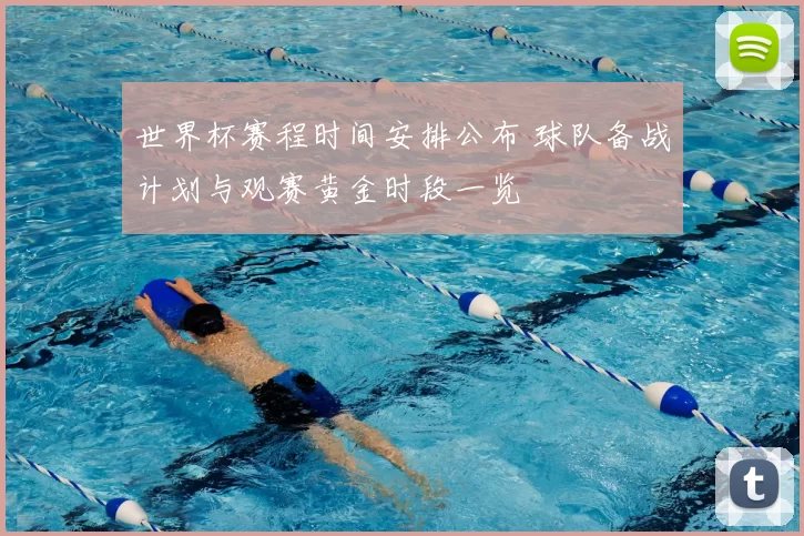 世界杯赛程时间安排公布 球队备战计划与观赛黄金时段一览