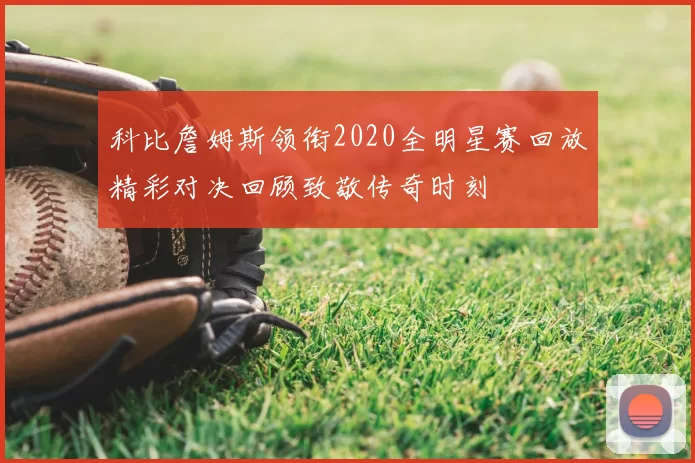 科比詹姆斯领衔2020全明星赛回放精彩对决回顾致敬传奇时刻