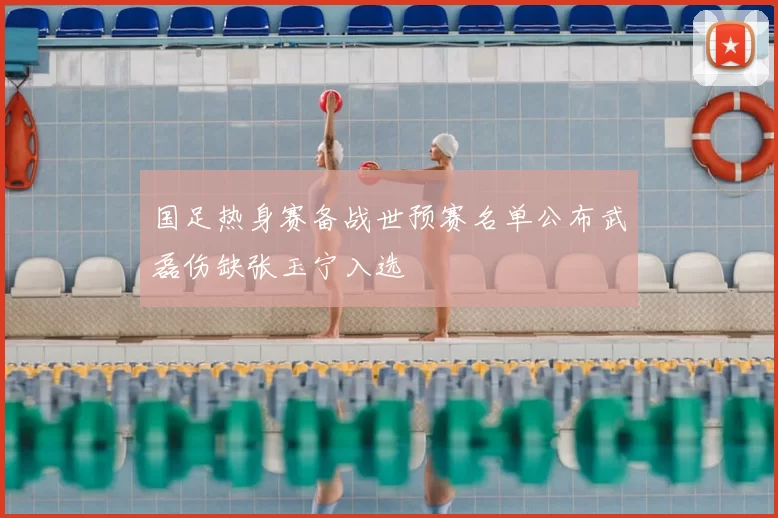 国足热身赛备战世预赛名单公布武磊伤缺张玉宁入选