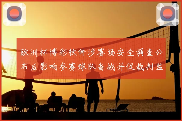 欧洲杯博彩软件涉赛场安全调查公布后影响参赛球队备战并促裁判监管加强