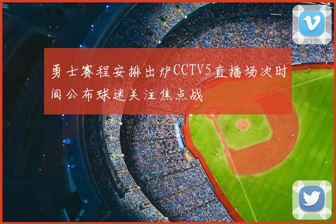勇士赛程安排出炉CCTV5直播场次时间公布球迷关注焦点战