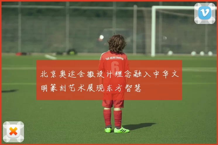 北京奥运会徽设计理念融入中华文明篆刻艺术展现东方智慧