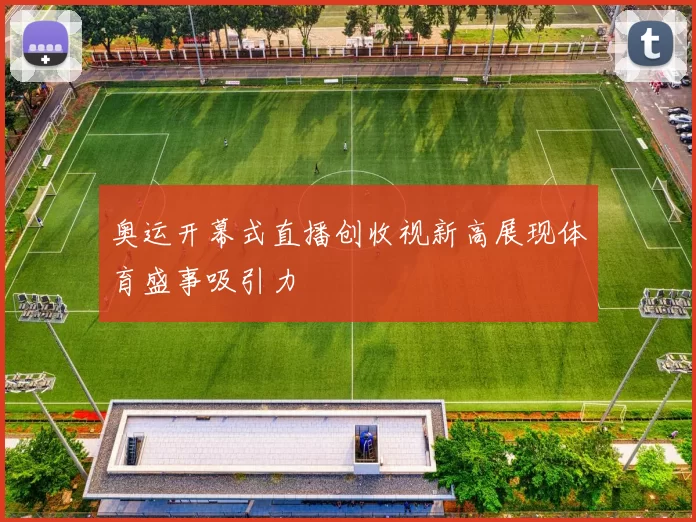 奥运开幕式直播创收视新高展现体育盛事吸引力