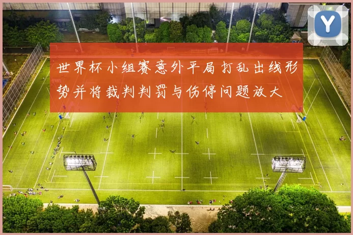 世界杯小组赛意外平局打乱出线形势并将裁判判罚与伤停问题放大