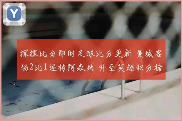 探探比分即时足球比分更新 曼城客场2比1逆转阿森纳 升至英超积分榜前列