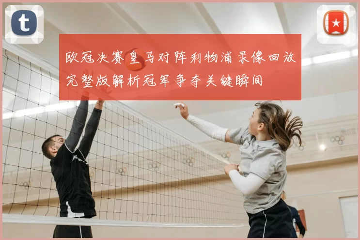 欧冠决赛皇马对阵利物浦录像回放完整版解析冠军争夺关键瞬间