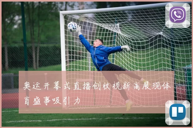 奥运开幕式直播创收视新高展现体育盛事吸引力