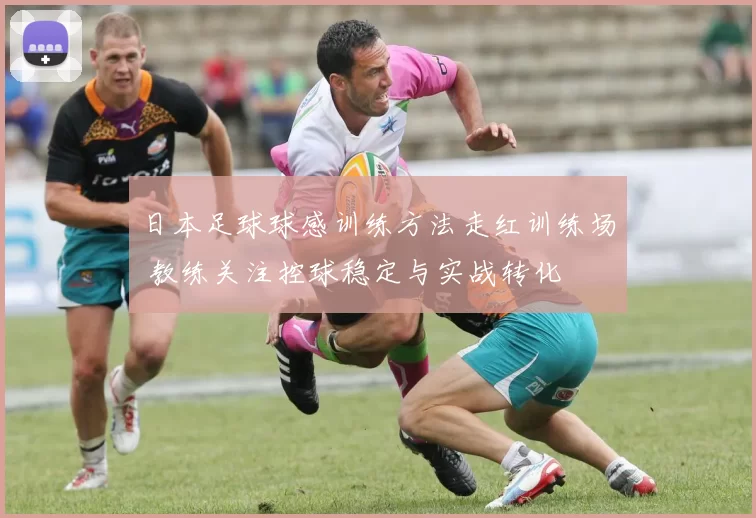 日本足球球感训练方法走红训练场 教练关注控球稳定与实战转化