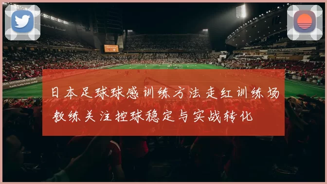 日本足球球感训练方法走红训练场 教练关注控球稳定与实战转化