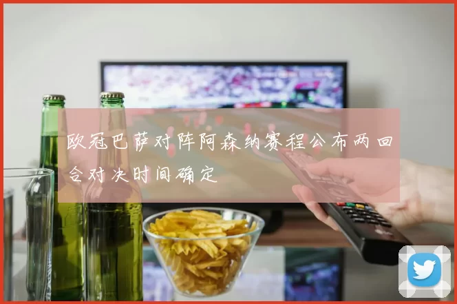 欧冠巴萨对阵阿森纳赛程公布两回合对决时间确定