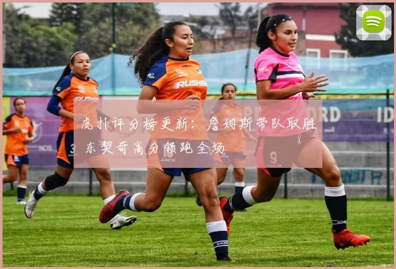 虎扑评分榜更新：詹姆斯带队取胜 东契奇高分领跑全场