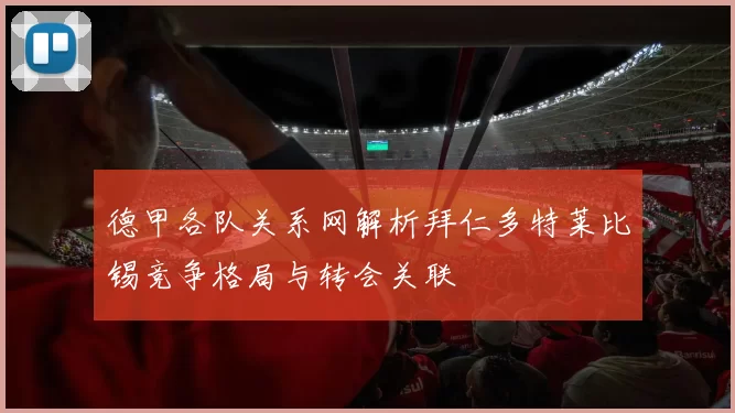 德甲各队关系网解析拜仁多特莱比锡竞争格局与转会关联