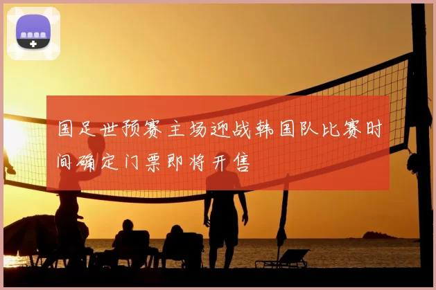 国足世预赛主场迎战韩国队比赛时间确定门票即将开售