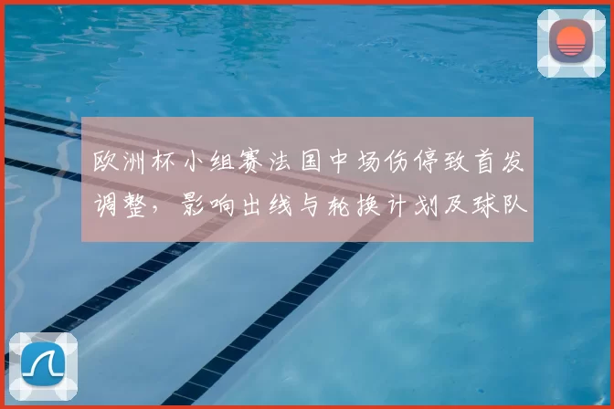 欧洲杯小组赛法国中场伤停致首发调整，影响出线与轮换计划及球队备战