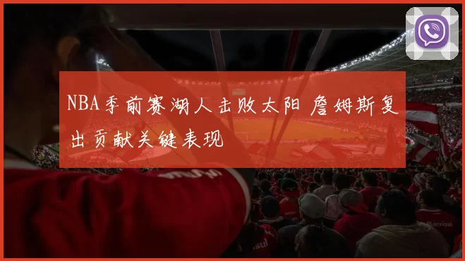 NBA季前赛湖人击败太阳 詹姆斯复出贡献关键表现