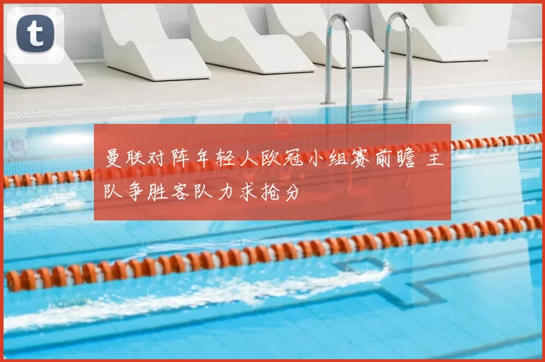 曼联对阵年轻人欧冠小组赛前瞻 主队争胜客队力求抢分