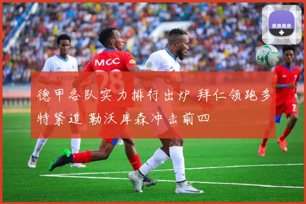 德甲各队实力排行出炉 拜仁领跑多特紧追 勒沃库森冲击前四