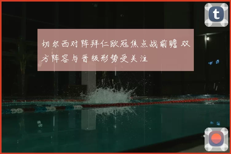 切尔西对阵拜仁欧冠焦点战前瞻 双方阵容与晋级形势受关注