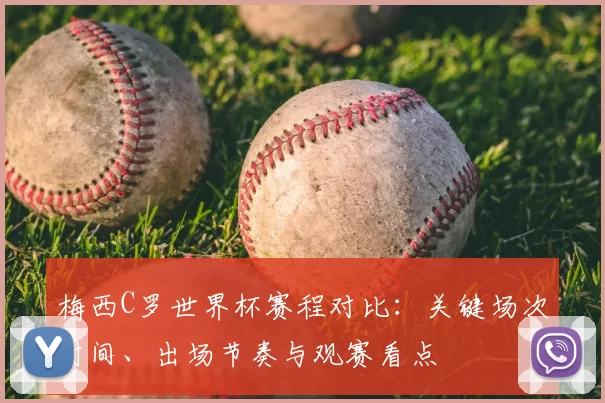 梅西C罗世界杯赛程对比：关键场次时间、出场节奏与观赛看点