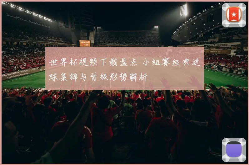 世界杯视频下载盘点 小组赛经典进球集锦与晋级形势解析