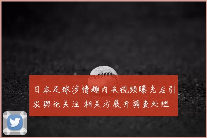 日本足球涉情趣内衣视频曝光后引发舆论关注 相关方展开调查处理