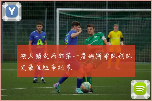 湖人锁定西部第一詹姆斯率队创队史最佳胜率纪录