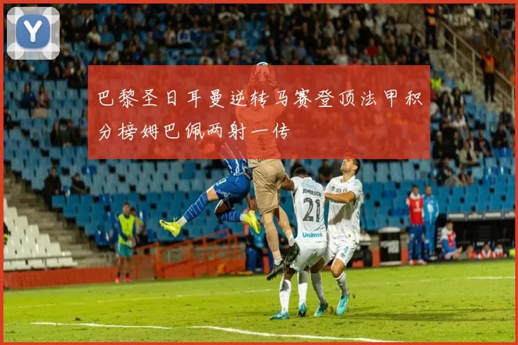 巴黎圣日耳曼逆转马赛登顶法甲积分榜姆巴佩两射一传