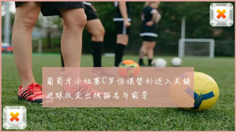 葡萄牙小组赛C罗伤退替补连入关键进球改变出线排名与前景
