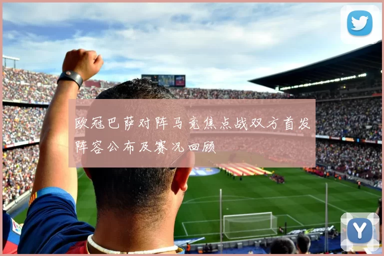 欧冠巴萨对阵马竞焦点战双方首发阵容公布及赛况回顾